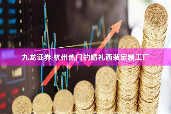 九龙证券 杭州热门的婚礼西装定制工厂