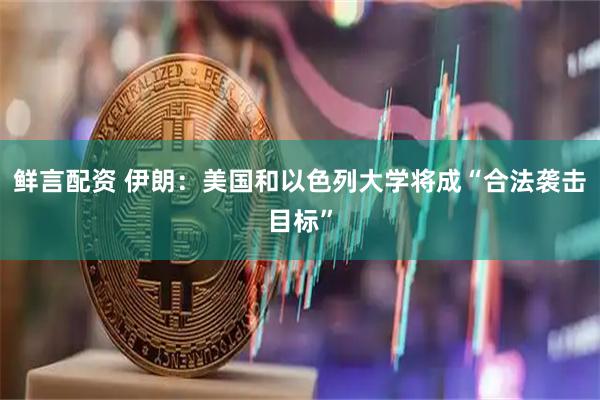 鲜言配资 伊朗：美国和以色列大学将成“合法袭击目标”