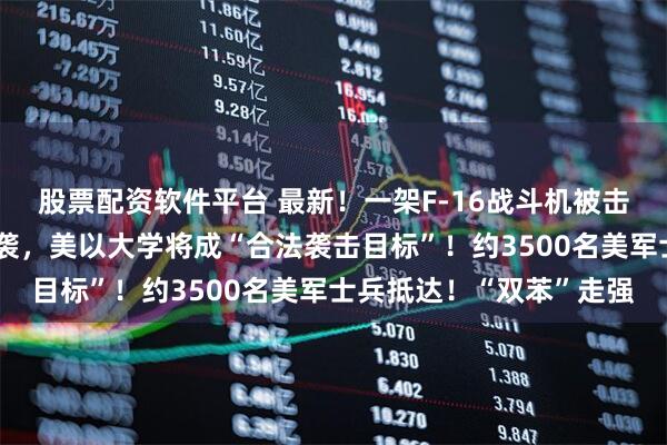 股票配资软件平台 最新！一架F-16战斗机被击中，阿联酋巴林铝企遭袭，美以大学将成“合法袭击目标”！约3500名美军士兵抵达！“双苯”走强