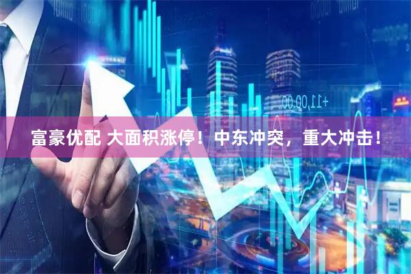 富豪优配 大面积涨停！中东冲突，重大冲击！