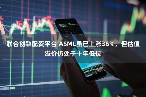 联合创融配资平台 ASML虽已上涨36%，但估值溢价仍处于十年低位
