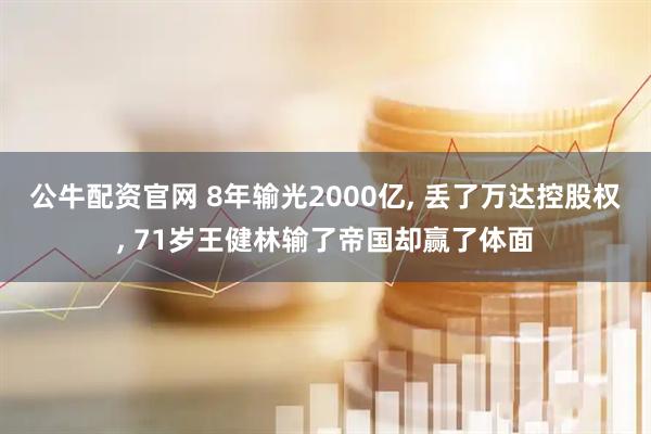 公牛配资官网 8年输光2000亿, 丢了万达控股权, 71岁王健林输了帝国却赢了体面